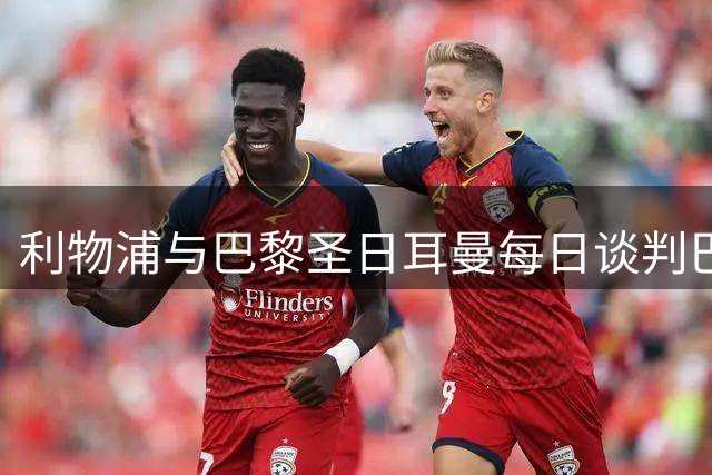 利物浦与巴黎圣日耳曼每日谈判巴尔科拉，罗马诺：官宣随时可能到来