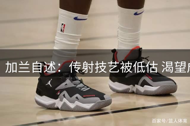 加兰自述：传射技艺被低估 渴望成长全能后卫