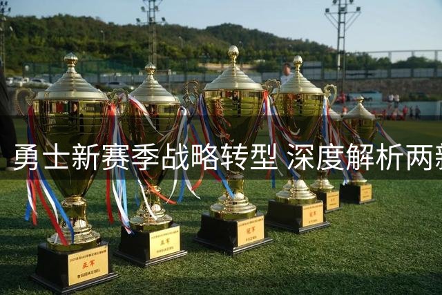 勇士新赛季战略转型 深度解析两新星战术价值与成长空间