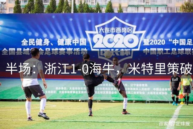 半场：浙江1-0海牛，米特里策破门，林创益伤退