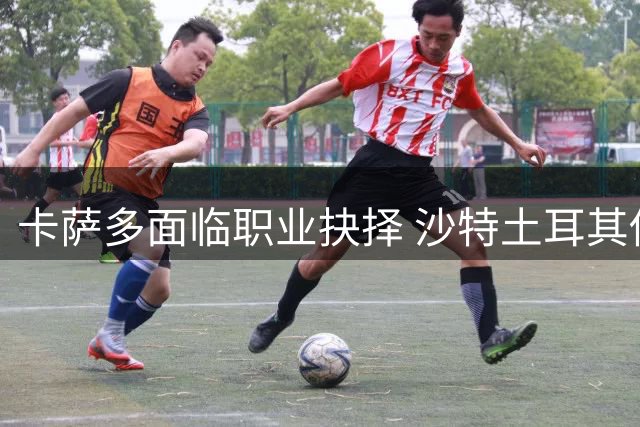 卡萨多面临职业抉择 沙特土耳其俱乐部抛出橄榄枝
