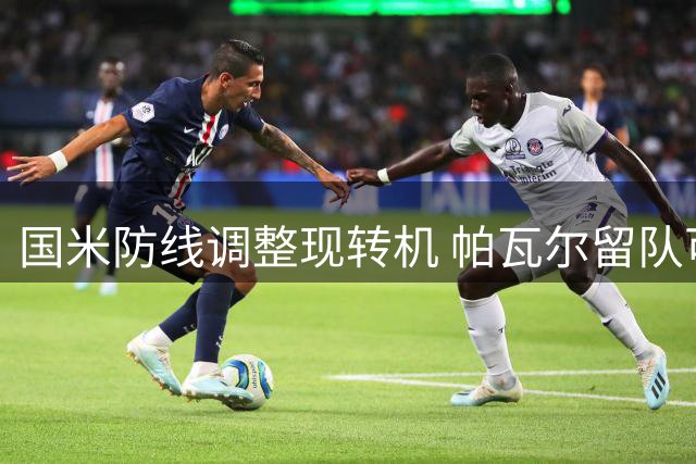 国米防线调整现转机 帕瓦尔留队可能性骤增