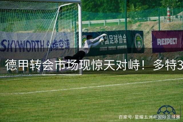 德甲转会市场现惊天对峙！多特3000万欧挖角遭科隆怒斥"荒谬