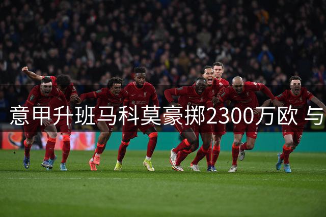 意甲升班马科莫豪掷2300万欧 与尤文争夺哥伦比亚铁卫