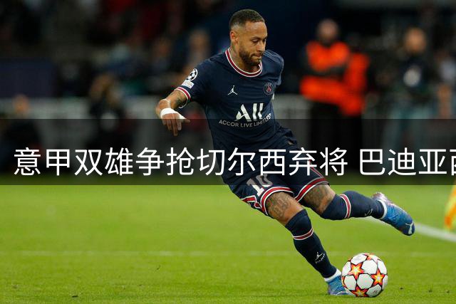 意甲双雄争抢切尔西弃将 巴迪亚西勒转会现重大转折