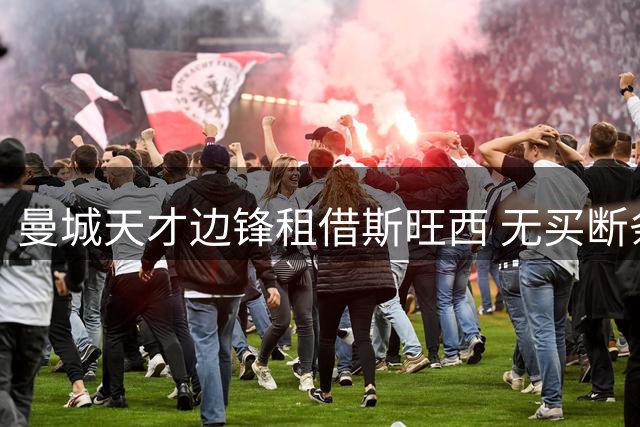 曼城天才边锋租借斯旺西 无买断条款暗藏深意