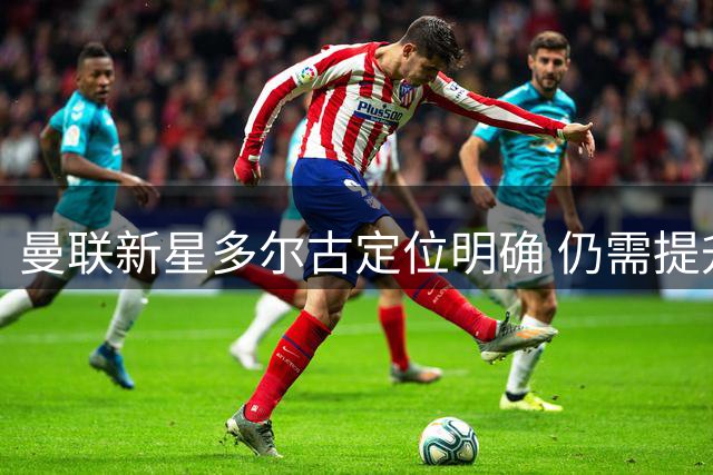 曼联新星多尔古定位明确 仍需提升关键传球能力