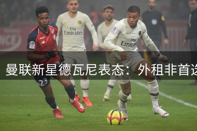 曼联新星德瓦尼表态：外租非首选 渴望在梦剧场站稳脚跟