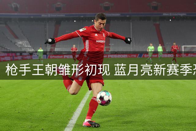 枪手王朝雏形初现 蓝月亮新赛季恐难匹敌