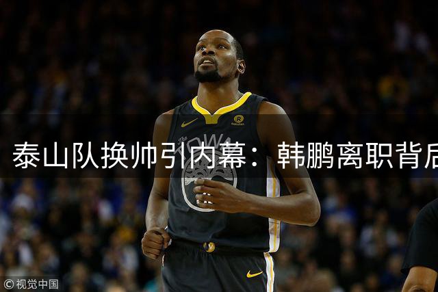 泰山队换帅引内幕：韩鹏离职背后暴露教练与球员关系危机