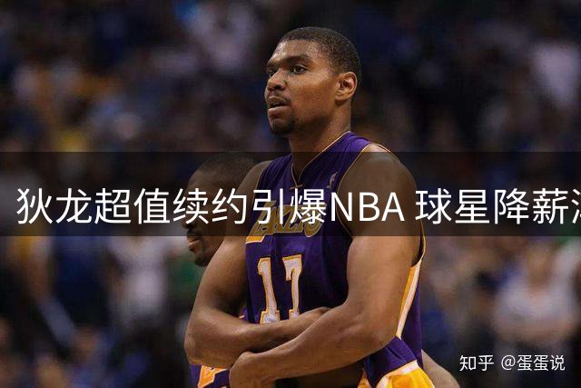 狄龙超值续约引爆NBA 球星降薪潮背后暗藏玄机