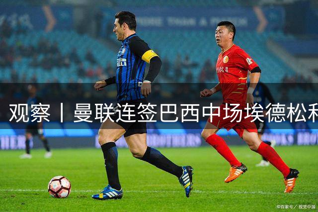 观察丨曼联连签巴西中场埃德松和桑托斯填补卡塞米罗空缺，不惧桑巴中场下滑趋势？
