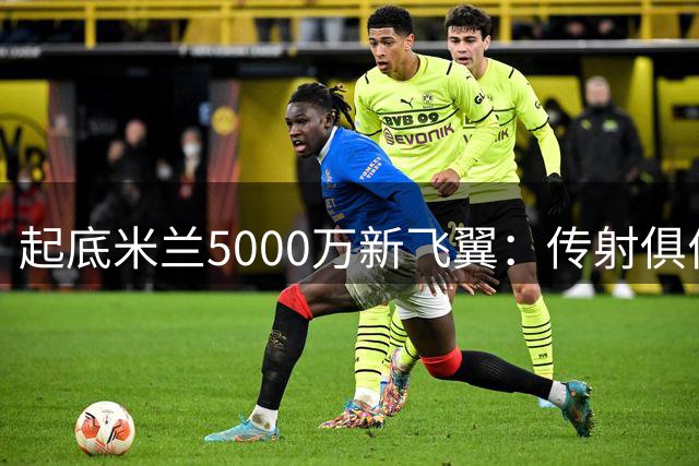 起底米兰5000万新飞翼：传射俱佳的万金油，可充分激活拉莫斯