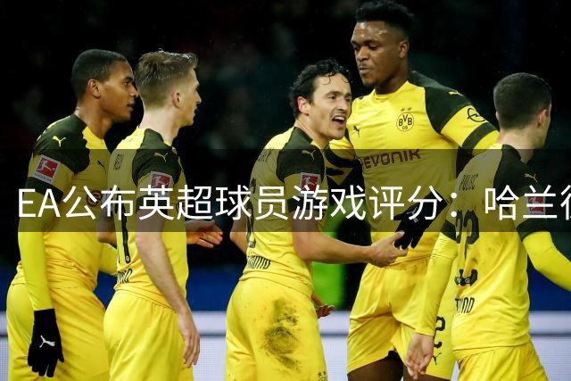 EA公布英超球员游戏评分：哈兰德领跑 多名球星紧随其后