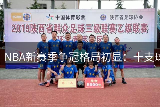 NBA新赛季争冠格局初显：十支球队实力解析