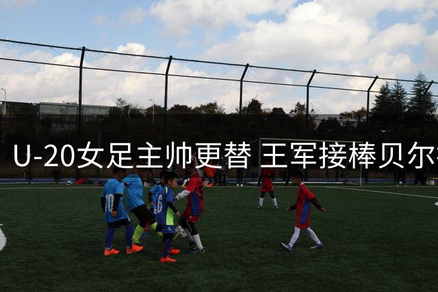 U-20女足主帅更替 王军接棒贝尔执掌教鞭