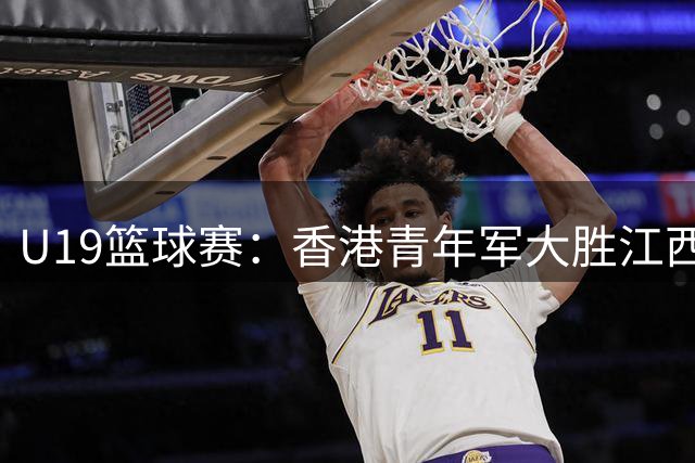 U19篮球赛：香港青年军大胜江西30分 简景文领衔三将得分上双